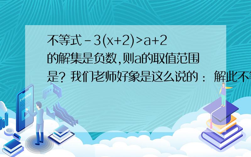 不等式-3(x+2)>a+2的解集是负数,则a的取值范围是? 我们老师好象是这么说的： 解此不等式得x