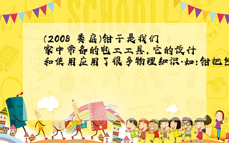 （2008•娄底）钳子是我们家中常备的电工工具，它的设计和使用应用了很多物理知识．如：钳把包了一层表面很粗燥的胶皮这是为