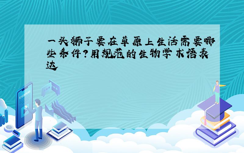 一头狮子要在草原上生活需要哪些条件?用规范的生物学术语表达