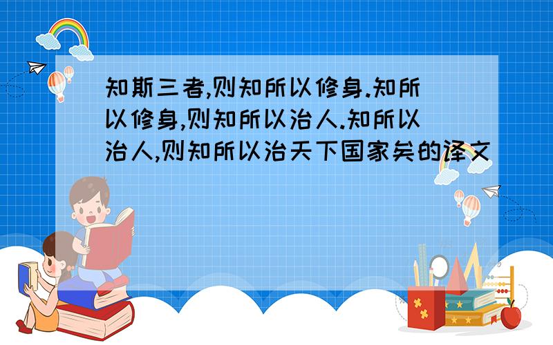 知斯三者,则知所以修身.知所以修身,则知所以治人.知所以治人,则知所以治天下国家矣的译文