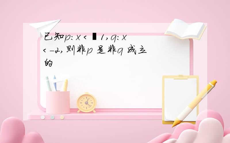 已知p：x ＜–1,q:x ＜-2,则非p 是非q 成立的