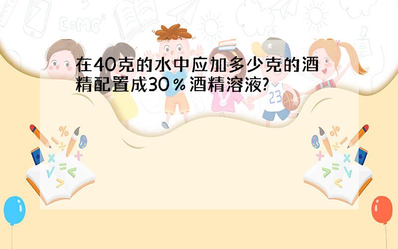 在40克的水中应加多少克的酒精配置成30％酒精溶液?