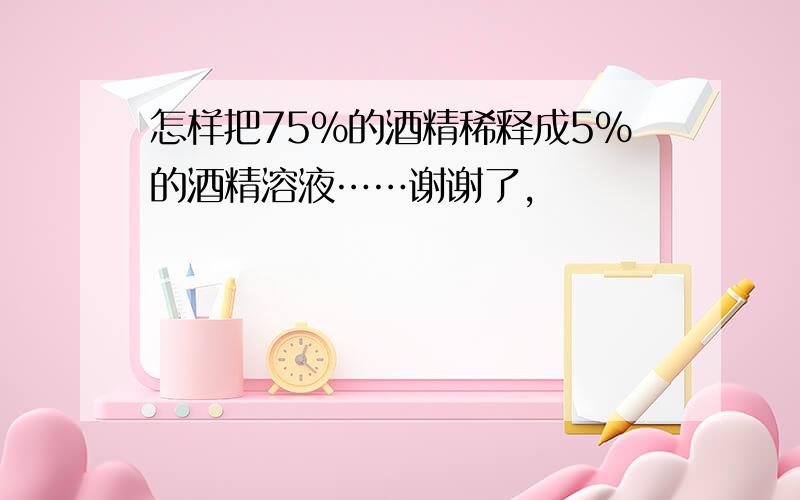 怎样把75%的酒精稀释成5%的酒精溶液……谢谢了,