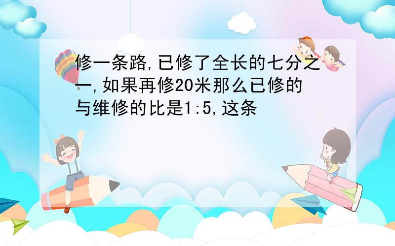 修一条路,已修了全长的七分之一,如果再修20米那么已修的与维修的比是1:5,这条