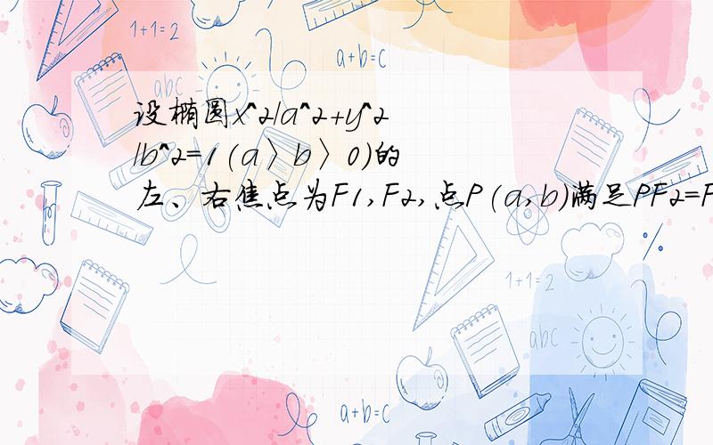 设椭圆x^2/a^2+y^2/b^2=1(a〉b〉0)的左、右焦点为F1,F2,点P(a,b)满足PF2=F1F2