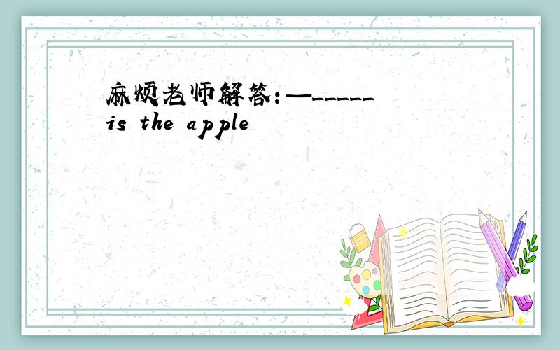 麻烦老师解答：—_____ is the apple