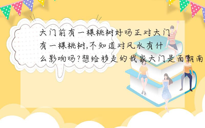 大门前有一棵桃树好吗正对大门有一棵桃树,不知道对风水有什么影响吗?想给移走的我家大门是面朝南的