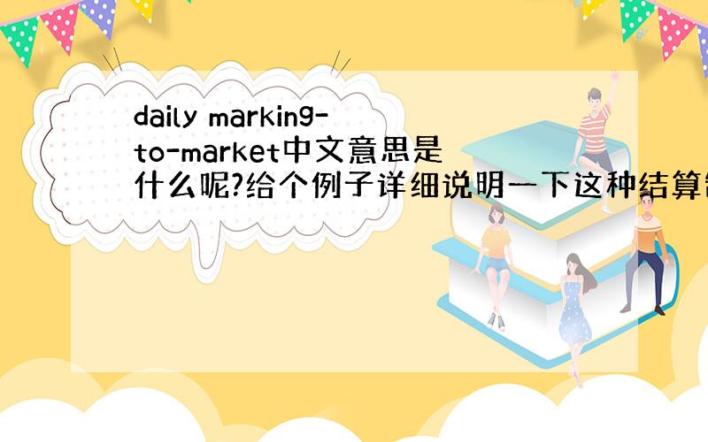 daily marking-to-market中文意思是什么呢?给个例子详细说明一下这种结算制度及优点吧