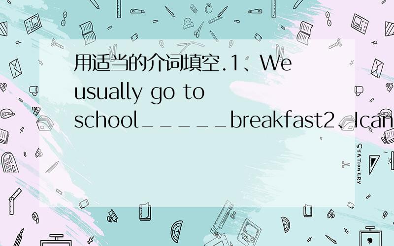 用适当的介词填空.1、We usually go to school_____breakfast2、Ican’t dra