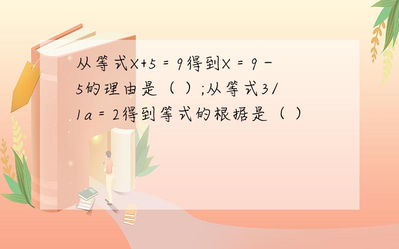 从等式X+5＝9得到X＝9－5的理由是（ ）;从等式3/1a＝2得到等式的根据是（ ）