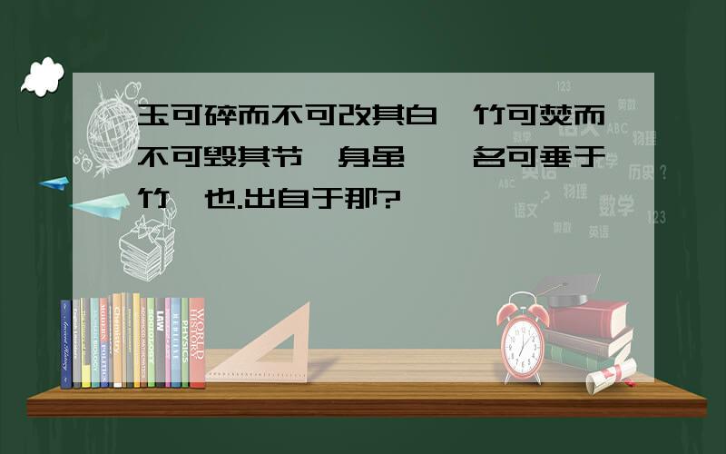 玉可碎而不可改其白,竹可焚而不可毁其节,身虽殒,名可垂于竹帛也.出自于那?