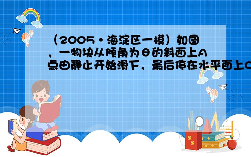 （2005•海淀区一模）如图，一物块从倾角为θ的斜面上A点由静止开始滑下，最后停在水平面上C点处．已知斜面与水平面的材料