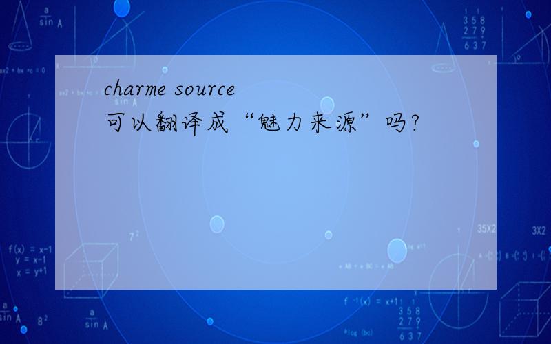 charme source 可以翻译成“魅力来源”吗?