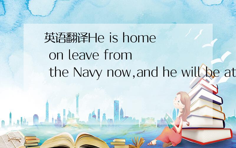 英语翻译He is home on leave from the Navy now,and he will be at