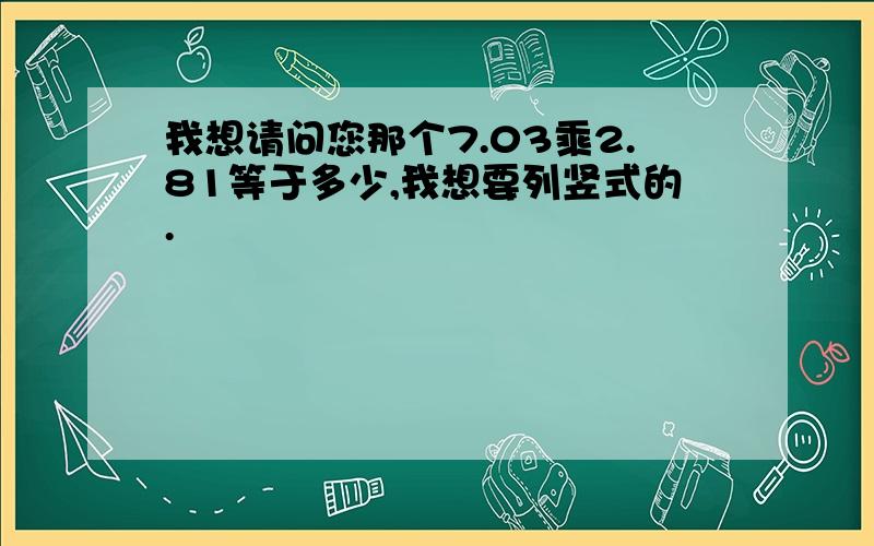 我想请问您那个7.03乘2.81等于多少,我想要列竖式的.