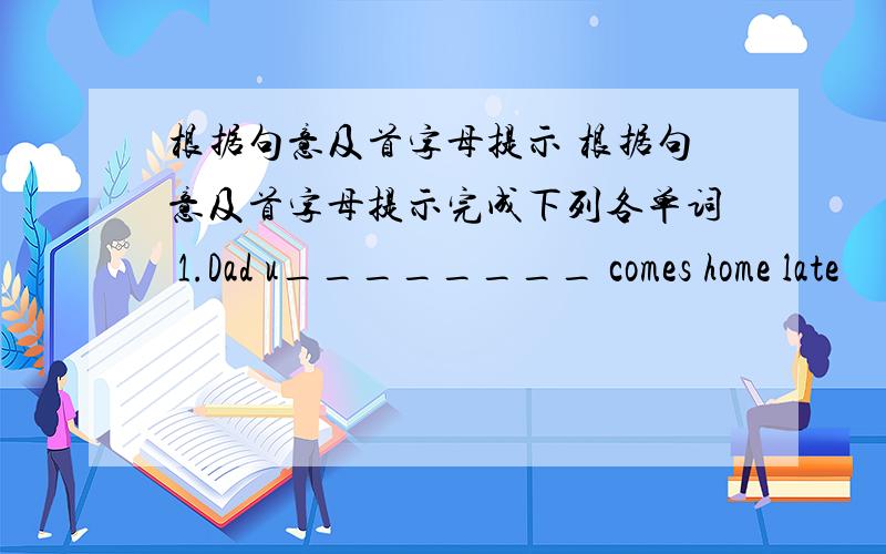 根据句意及首字母提示 根据句意及首字母提示完成下列各单词 1.Dad u________ comes home late