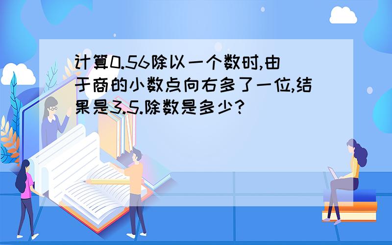 计算0.56除以一个数时,由于商的小数点向右多了一位,结果是3.5.除数是多少?