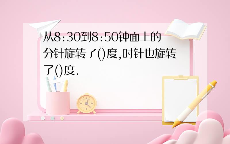 从8:30到8:50钟面上的分针旋转了()度,时针也旋转了()度.