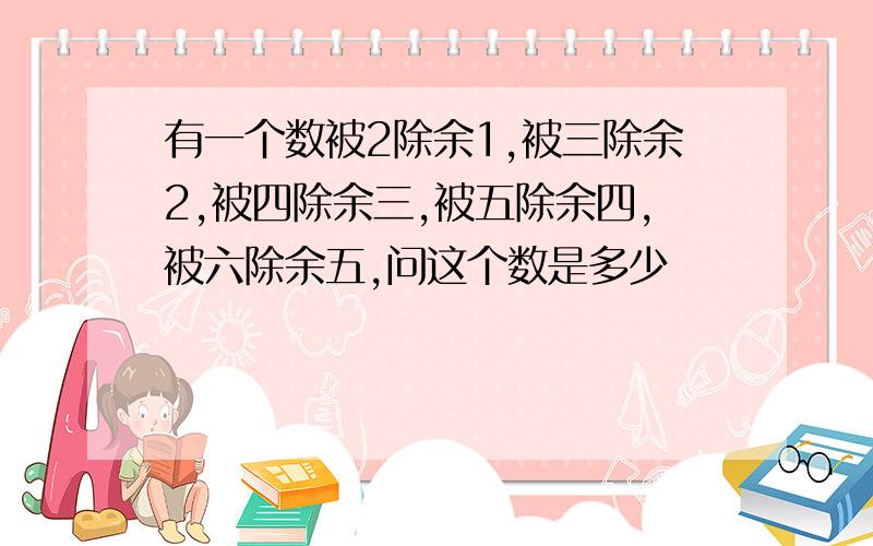 有一个数被2除余1,被三除余2,被四除余三,被五除余四,被六除余五,问这个数是多少