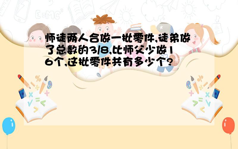 师徒两人合做一批零件,徒弟做了总数的3/8,比师父少做16个,这批零件共有多少个?