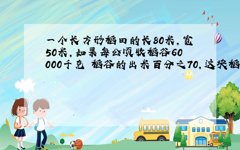 一个长方形稻田的长80米,宽50米,如果每公顷收稻谷60000千克 稻谷的出米百分之70,这块稻谷可碾米多少千克