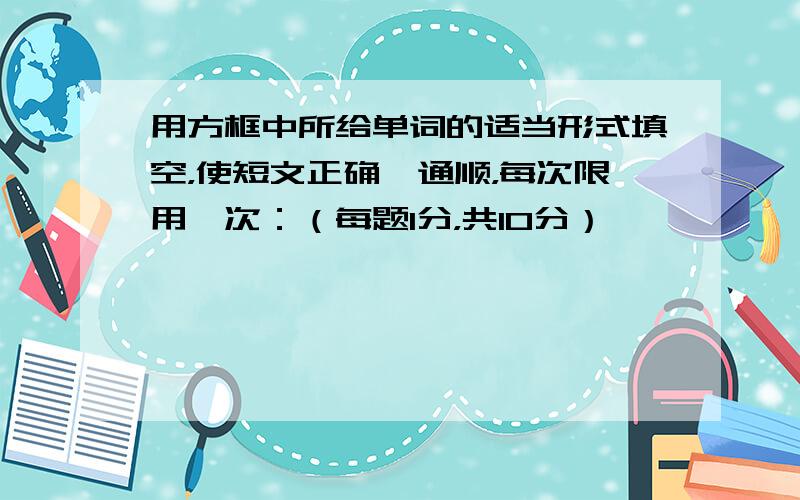 用方框中所给单词的适当形式填空，使短文正确、通顺，每次限用一次：（每题1分，共10分）