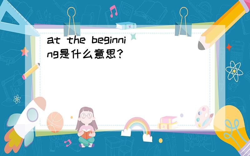 at the beginning是什么意思?