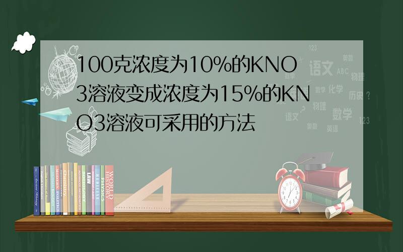 100克浓度为10%的KNO3溶液变成浓度为15%的KNO3溶液可采用的方法