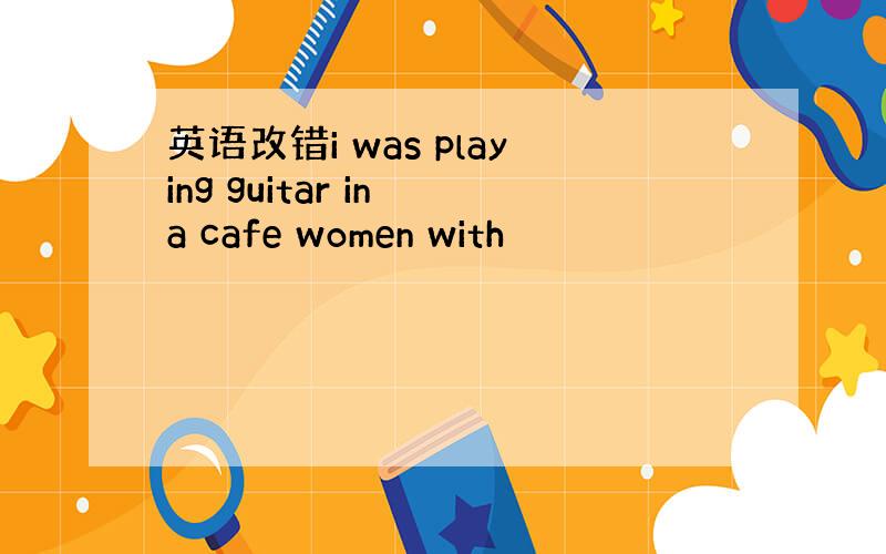 英语改错i was playing guitar in a cafe women with