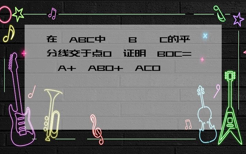 在△ABC中,∠B、∠C的平分线交于点O,证明∠BOC=∠A+∠ABO+∠ACO