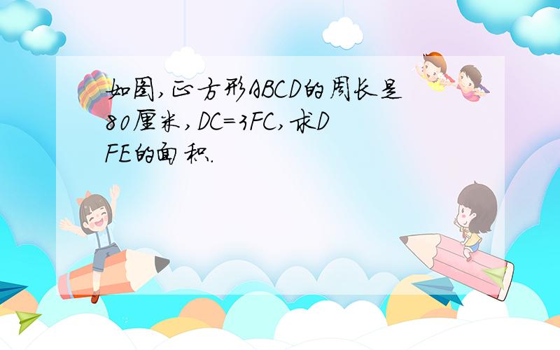 如图,正方形ABCD的周长是80厘米,DC=3FC,求DFE的面积.