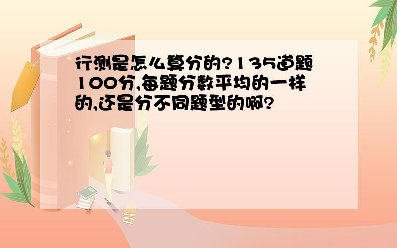 行测是怎么算分的?135道题100分,每题分数平均的一样的,还是分不同题型的啊?