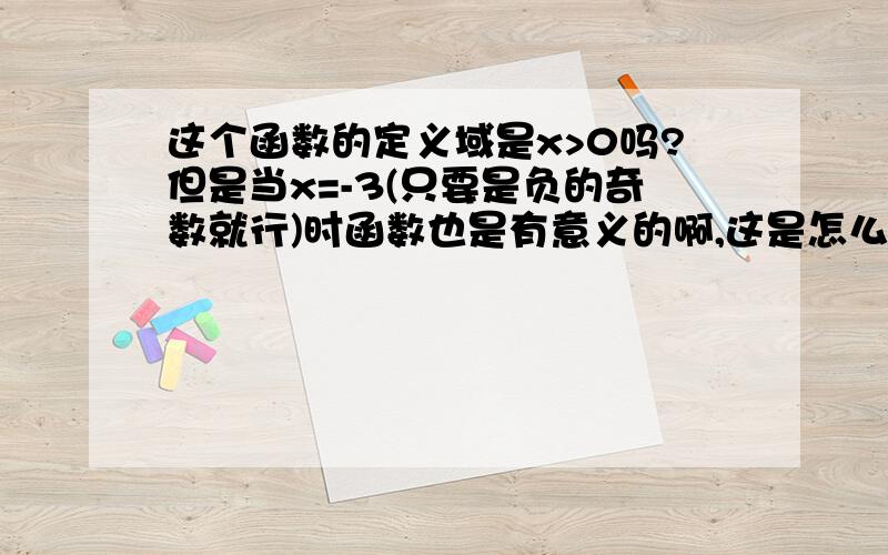 这个函数的定义域是x>0吗?但是当x=-3(只要是负的奇数就行)时函数也是有意义的啊,这是怎么回事?