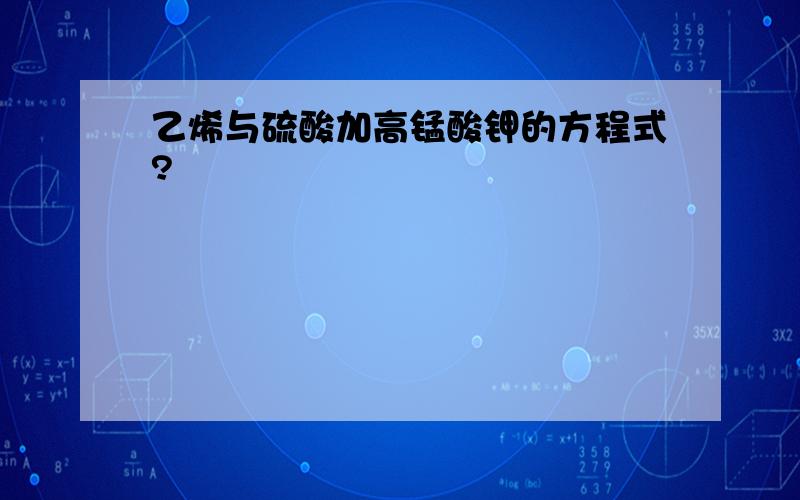 乙烯与硫酸加高锰酸钾的方程式?