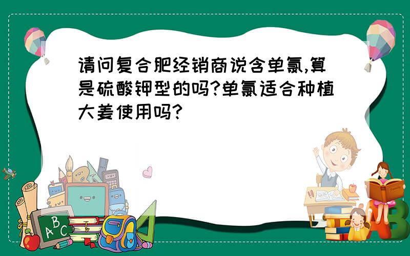 请问复合肥经销商说含单氯,算是硫酸钾型的吗?单氯适合种植大姜使用吗?