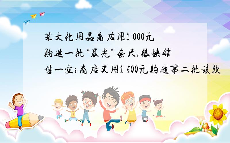 某文化用品商店用1 000元购进一批“晨光”套尺,很快销售一空；商店又用1 500元购进第二批该款