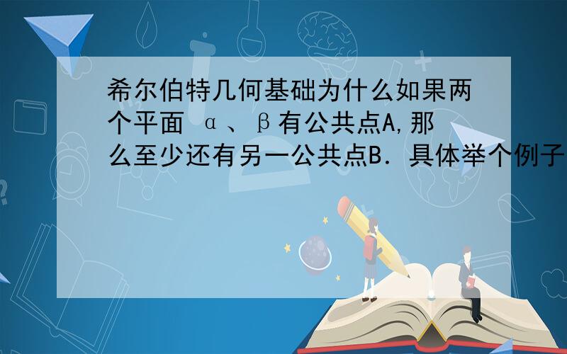 希尔伯特几何基础为什么如果两个平面 α、β有公共点A,那么至少还有另一公共点B．具体举个例子字谢谢