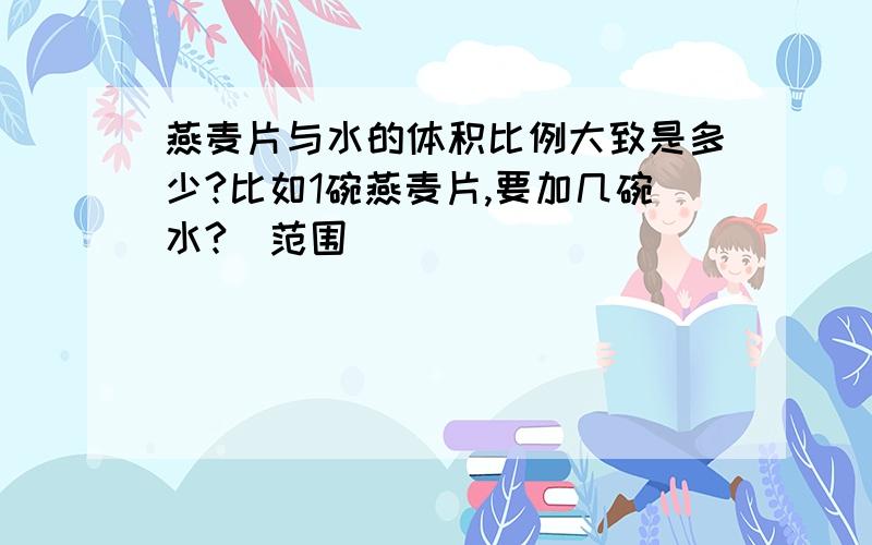 燕麦片与水的体积比例大致是多少?比如1碗燕麦片,要加几碗水?(范围)