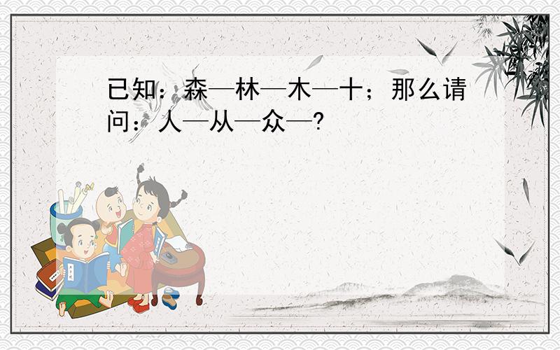 已知：森—林—木—十；那么请问：人—从—众—?