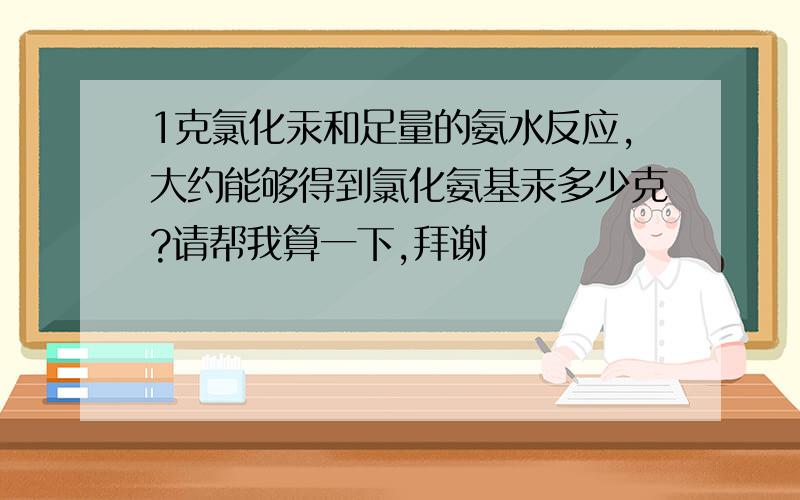 1克氯化汞和足量的氨水反应,大约能够得到氯化氨基汞多少克?请帮我算一下,拜谢