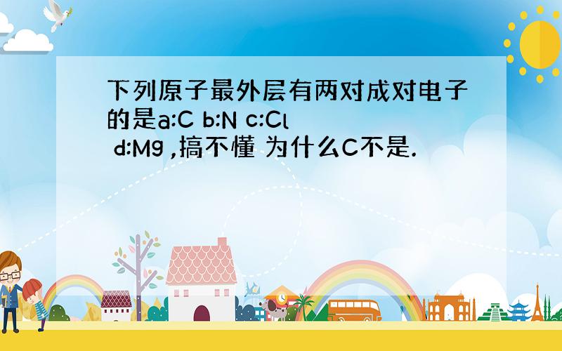 下列原子最外层有两对成对电子的是a:C b:N c:Cl d:Mg ,搞不懂 为什么C不是.