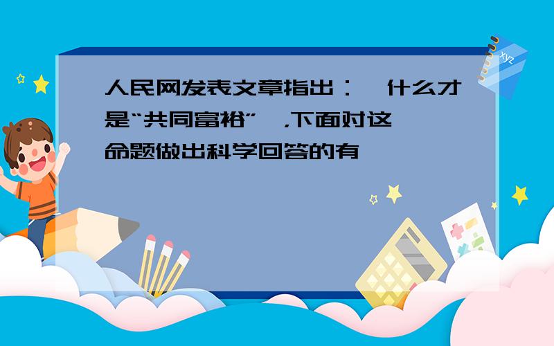 人民网发表文章指出：《什么才是“共同富裕”》，下面对这一命题做出科学回答的有