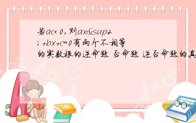 若ac＜0,则ax²＋bx＋c＝0有两个不相等的实数根的逆命题 否命题 逆否命题的真假