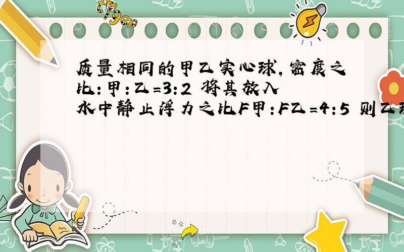 质量相同的甲乙实心球,密度之比:甲:乙=3:2 将其放入水中静止浮力之比F甲:F乙=4:5 则乙球密度为5/6p水