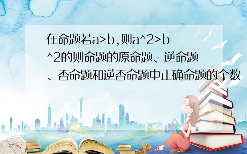 在命题若a>b,则a^2>b^2的则命题的原命题、逆命题、否命题和逆否命题中正确命题的个数