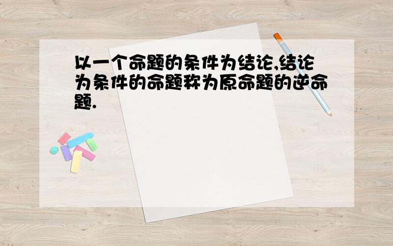 以一个命题的条件为结论,结论为条件的命题称为原命题的逆命题.