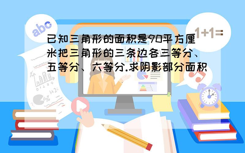 已知三角形的面积是90平方厘米把三角形的三条边各三等分、五等分、六等分.求阴影部分面积