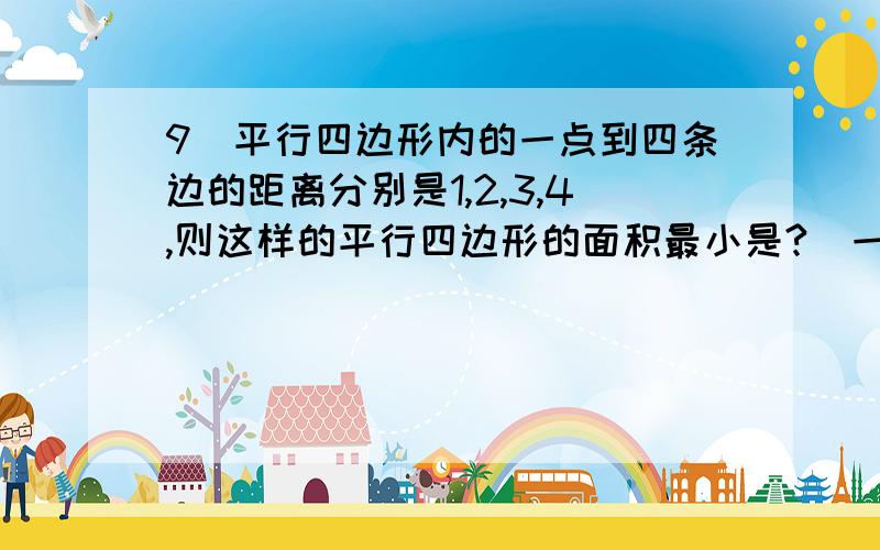 9．平行四边形内的一点到四条边的距离分别是1,2,3,4,则这样的平行四边形的面积最小是?（一定要有过程