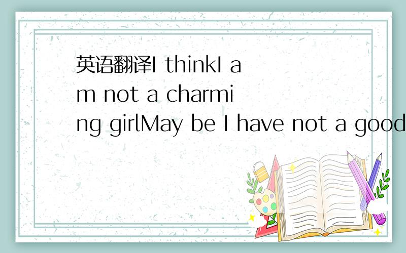 英语翻译I thinkI am not a charming girlMay be I have not a good