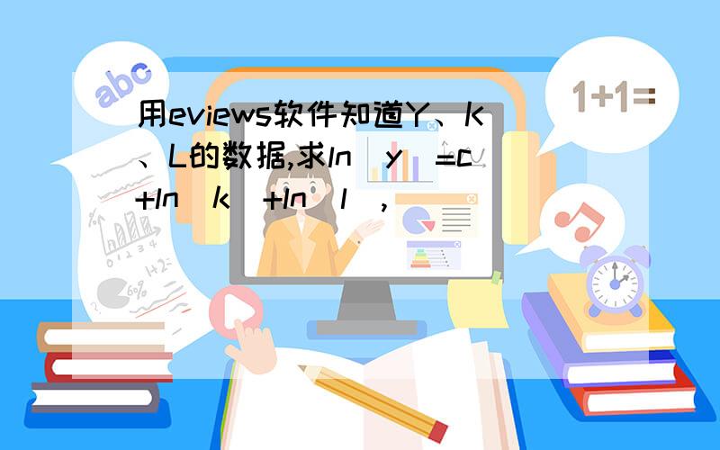 用eviews软件知道Y、K、L的数据,求ln(y)=c+ln(k)+ln(l),